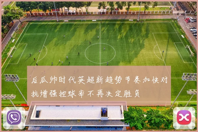后瓜帅时代英超新趋势节奏加快对抗增强控球率不再决定胜负