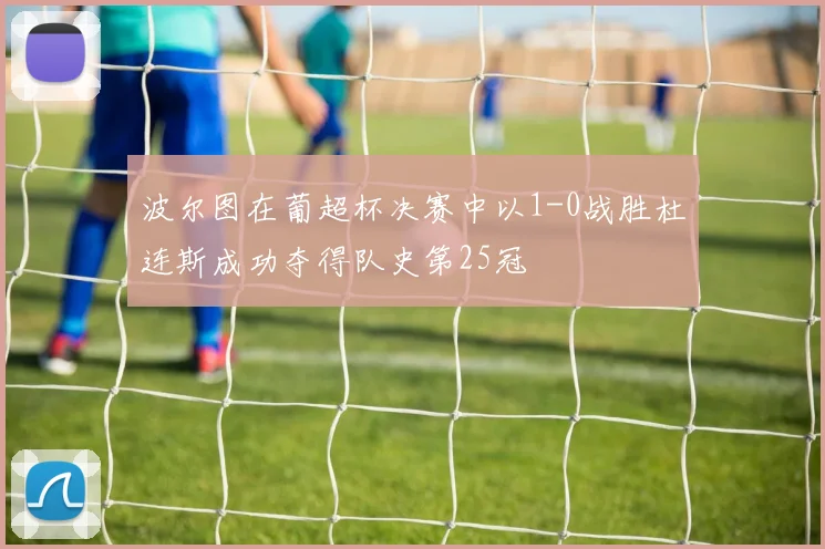 波尔图在葡超杯决赛中以1-0战胜杜连斯成功夺得队史第25冠