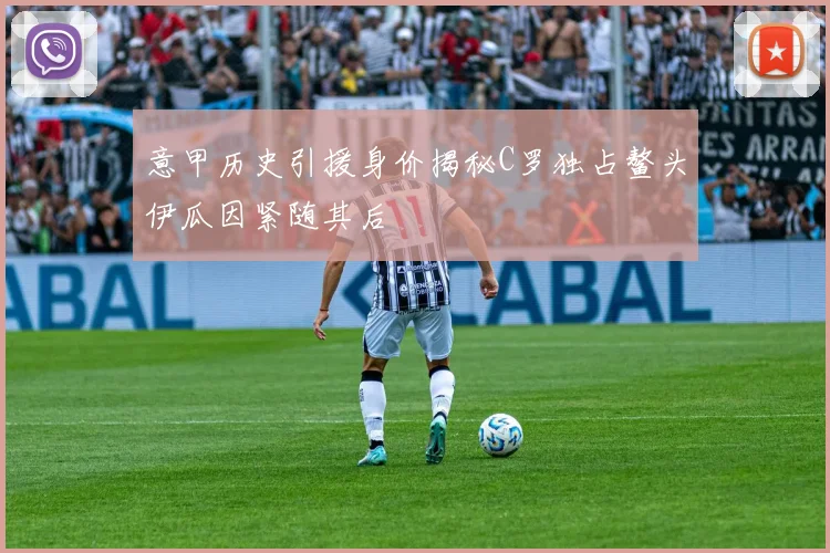 意甲历史引援身价揭秘C罗独占鳌头伊瓜因紧随其后
