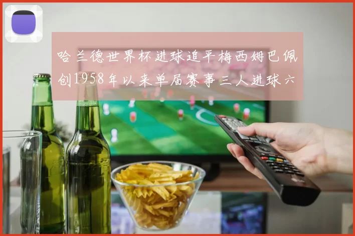 哈兰德世界杯进球追平梅西姆巴佩创1958年以来单届赛事三人进球六次新纪录