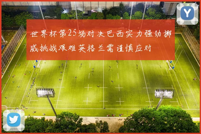 世界杯第25场对决巴西实力强劲挪威挑战艰难英格兰需谨慎应对