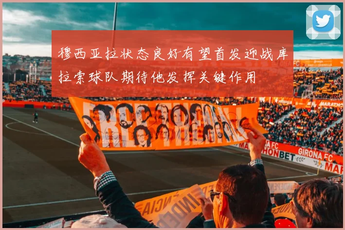 穆西亚拉状态良好有望首发迎战库拉索球队期待他发挥关键作用