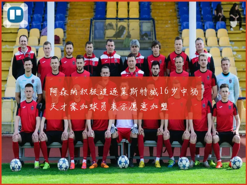 阿森纳积极追逐莱斯特城16岁中场天才蒙加球员表示愿意加盟
