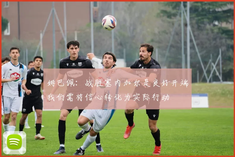 姆巴佩：战胜塞内加尔是良好开端我们需将信心转化为实际行动
