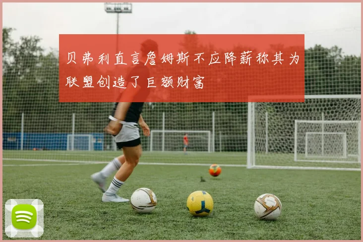 贝弗利直言詹姆斯不应降薪称其为联盟创造了巨额财富