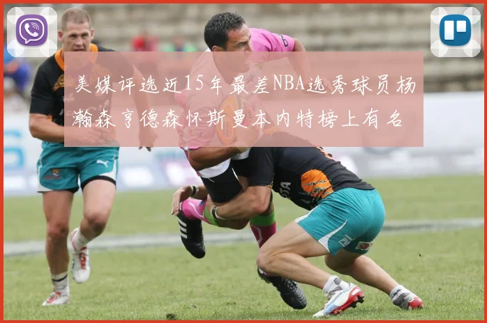 美媒评选近15年最差NBA选秀球员杨瀚森亨德森怀斯曼本内特榜上有名