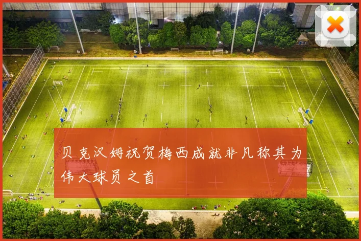 贝克汉姆祝贺梅西成就非凡称其为伟大球员之首