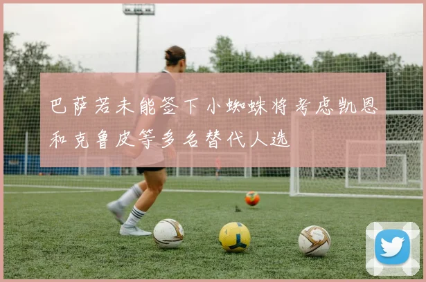 巴萨若未能签下小蜘蛛将考虑凯恩和克鲁皮等多名替代人选