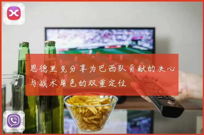 恩德里克分享为巴西队贡献的决心与战术角色的双重定位