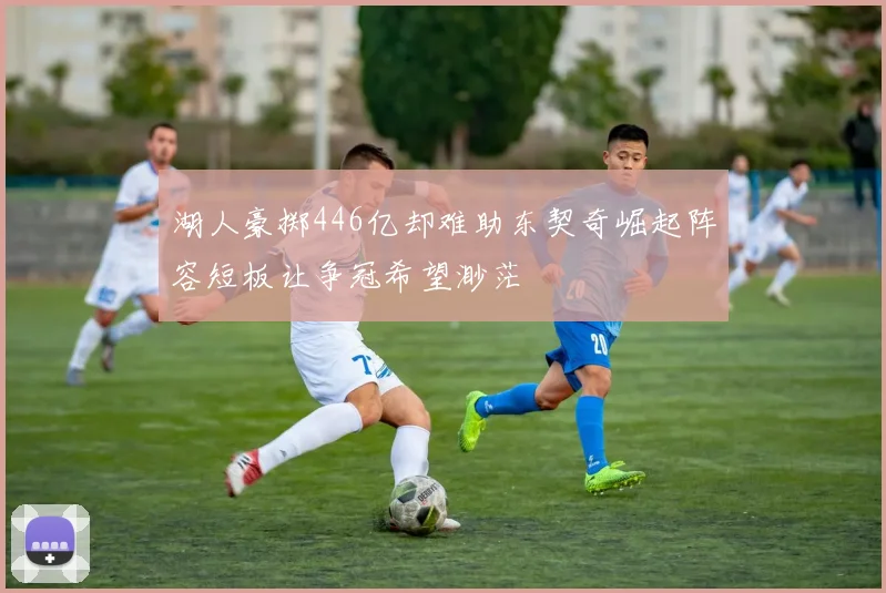湖人豪掷446亿却难助东契奇崛起阵容短板让争冠希望渺茫