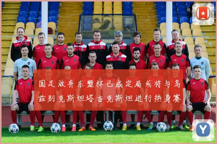 国足放弃东盟杯已成定局或将与乌兹别克斯坦塔吉克斯坦进行热身赛