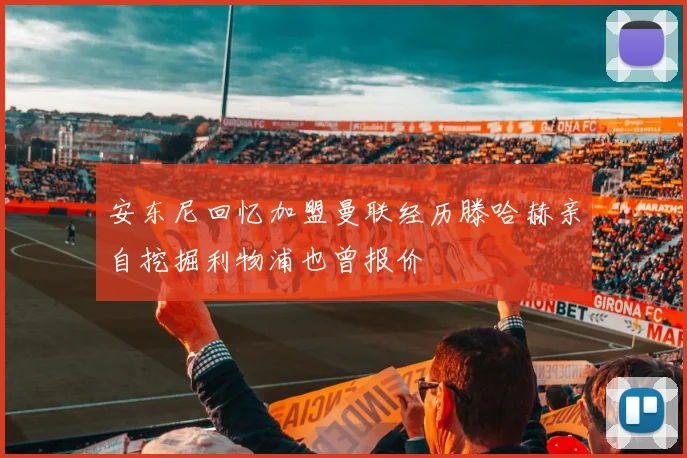 安东尼回忆加盟曼联经历滕哈赫亲自挖掘利物浦也曾报价